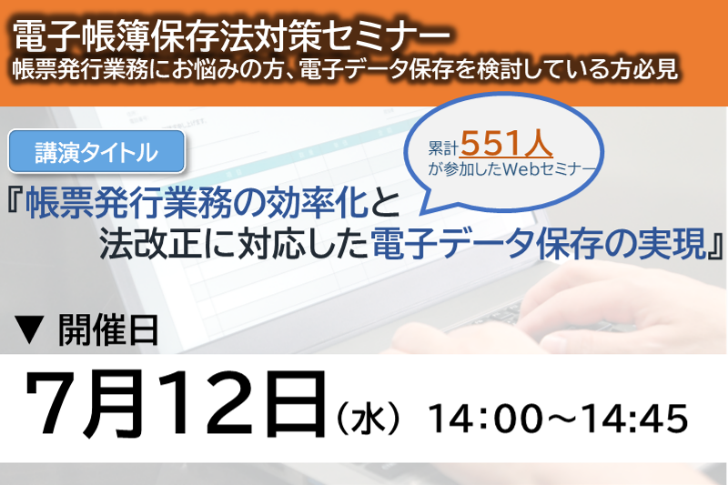 【2023年7月12日（月）開催】　（電帳法対策ウェブセミナー）帳票発行業務の効率化と法改正に対応した電子データ保存の実現！
