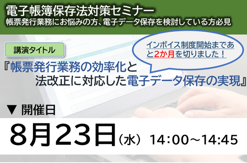 【2023年8月23日（水）開催】　（電帳法対策ウェブセミナー）帳票発行業務の効率化と法改正に対応した電子データ保存の実現！