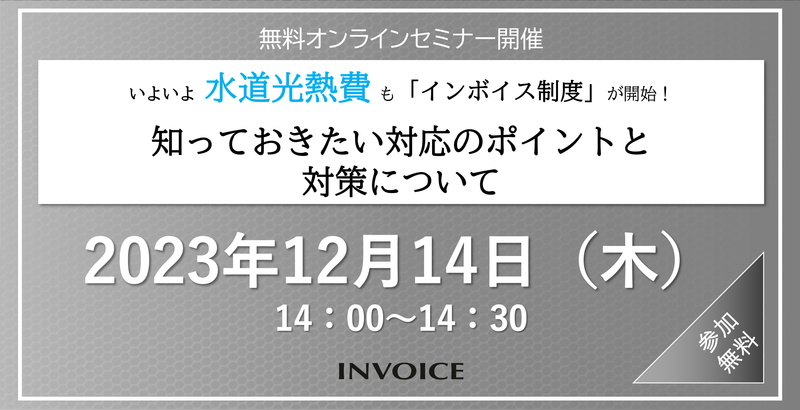 【2023年12月14日（木）開催】　いよいよ 水道光熱費 も「インボイス制度」が開始！ 知っておきたい対応のポイントと対策について