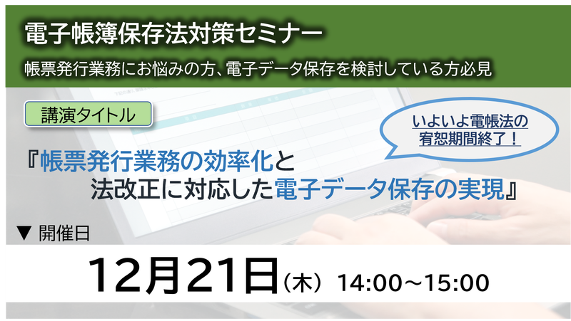 【2023年12月21日（木）開催】　（電帳法対策ウェブセミナー）帳票発行業務の効率化と法改正に対応した電子データ保存の実現！