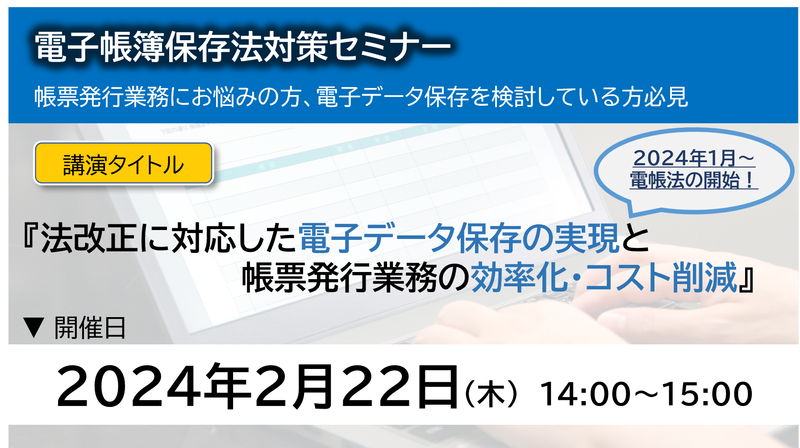 【2024年02月22日（木）開催】　（電帳法対策ウェブセミナー）「法改正に対応した電子データ保存の実現」と「帳票発行業務の効率化・コスト削減」