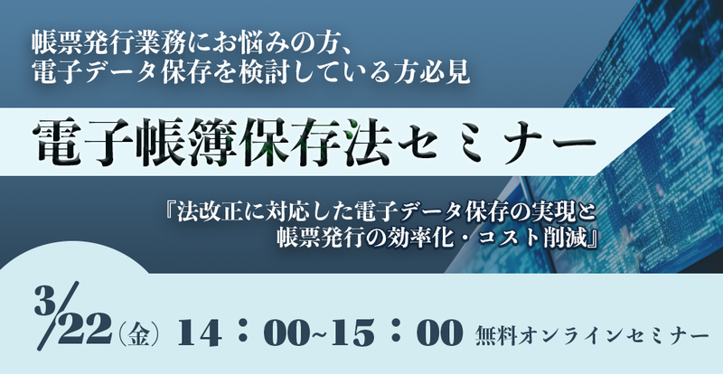 【2024年03月22日（金）開催】　（電帳法対策ウェブセミナー）「法改正に対応した電子データ保存の実現」と「帳票発行業務の効率化・コスト削減」