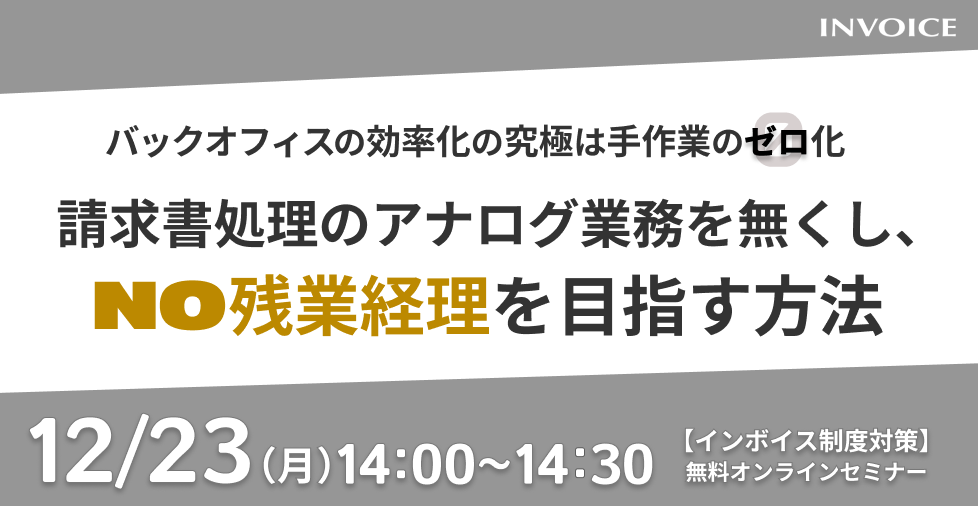 【2024年12月23日（月） 開催】バックオフィスの効率化の究極は手作業のゼロ化 請求書処理のアナログ業務を無くし、ＮＯ残業経理を目指す方法